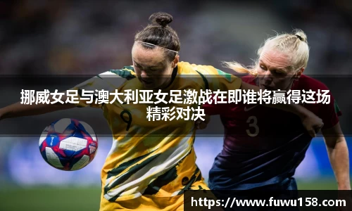挪威女足与澳大利亚女足激战在即谁将赢得这场精彩对决